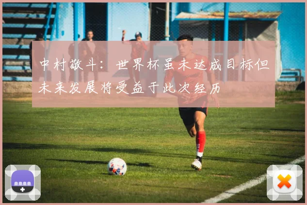 中村敬斗：世界杯虽未达成目标但未来发展将受益于此次经历