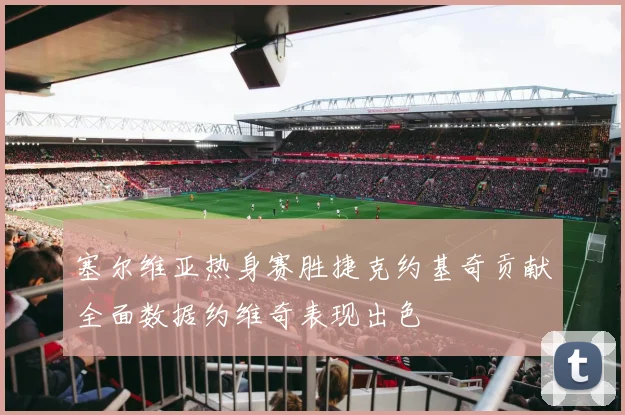 塞尔维亚热身赛胜捷克约基奇贡献全面数据约维奇表现出色