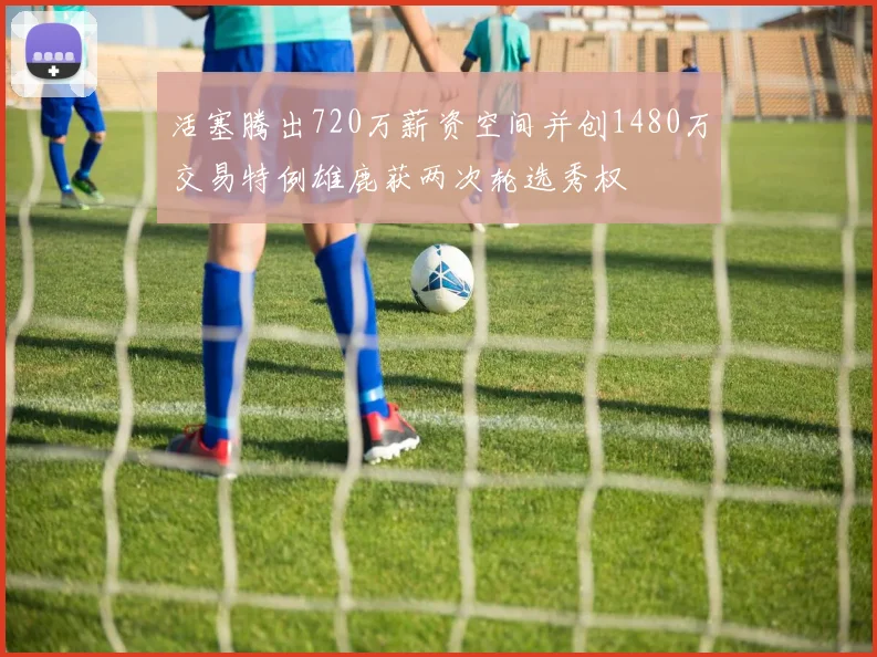 活塞腾出720万薪资空间并创1480万交易特例雄鹿获两次轮选秀权