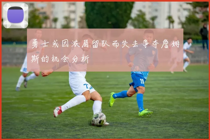 勇士或因浓眉留队而失去争夺詹姆斯的机会分析