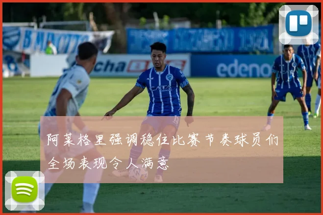 阿莱格里强调稳住比赛节奏球员们全场表现令人满意