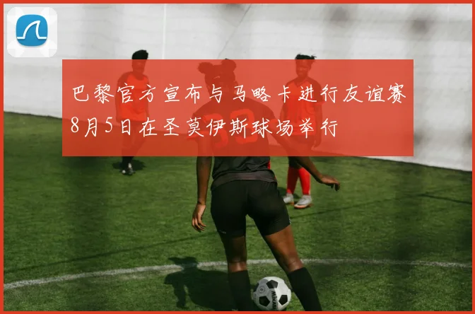 巴黎官方宣布与马略卡进行友谊赛8月5日在圣莫伊斯球场举行