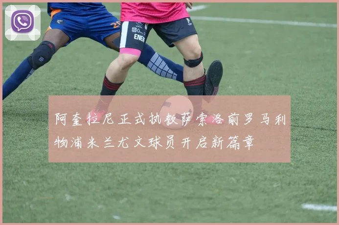 阿奎拉尼正式执教萨索洛前罗马利物浦米兰尤文球员开启新篇章