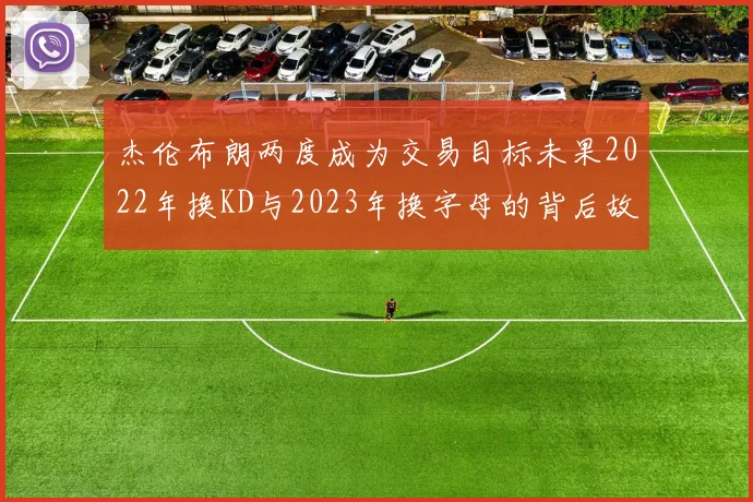 杰伦布朗两度成为交易目标未果2022年换KD与2023年换字母的背后故事