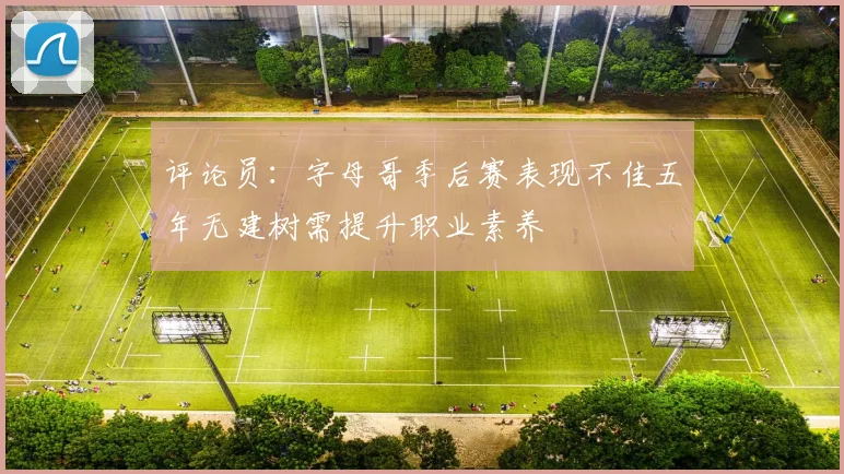 评论员：字母哥季后赛表现不佳五年无建树需提升职业素养