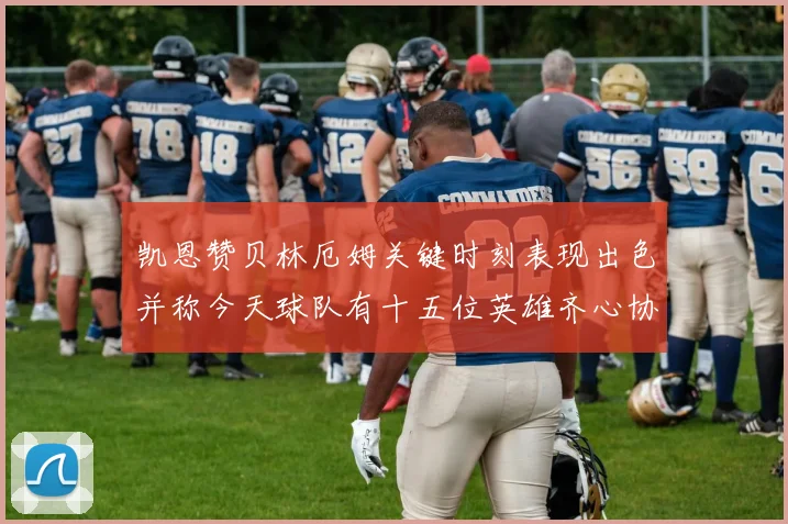 凯恩赞贝林厄姆关键时刻表现出色并称今天球队有十五位英雄齐心协力