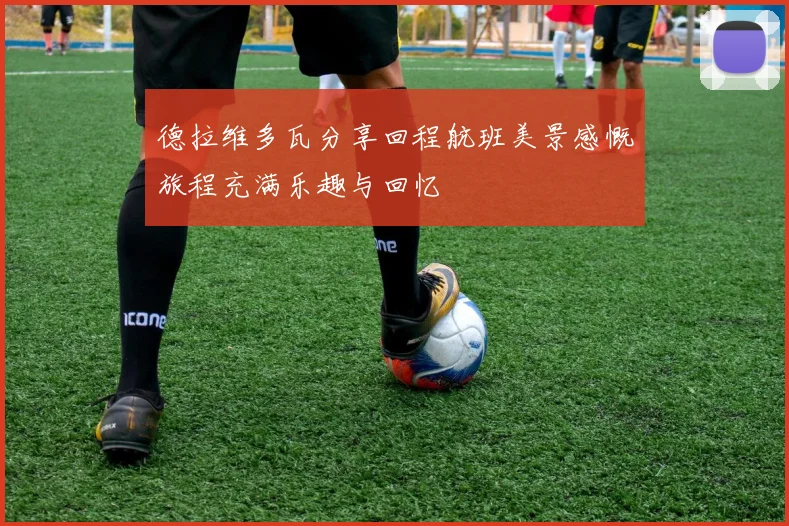 德拉维多瓦分享回程航班美景感慨旅程充满乐趣与回忆