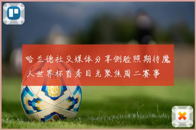 哈兰德社交媒体分享侧脸照期待魔人世界杯首秀目光聚焦周二赛事