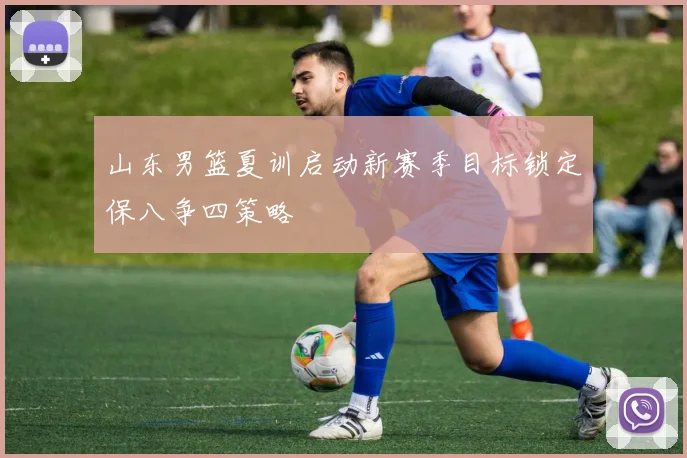 山东男篮夏训启动新赛季目标锁定保八争四策略