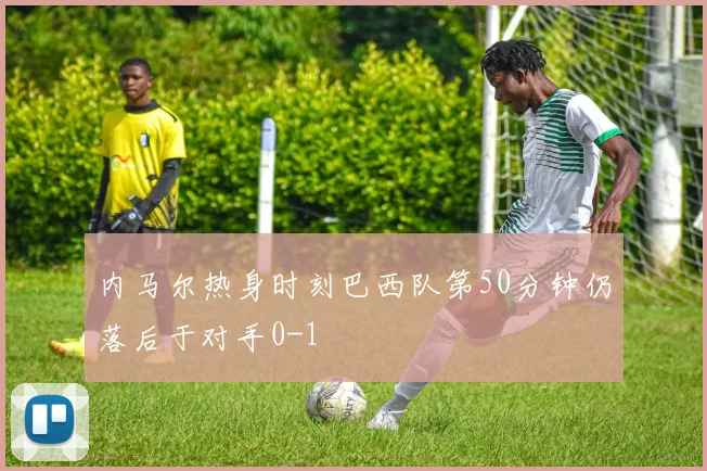 内马尔热身时刻巴西队第50分钟仍落后于对手0-1