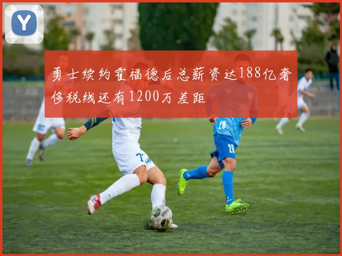 勇士续约霍福德后总薪资达188亿奢侈税线还有1200万差距